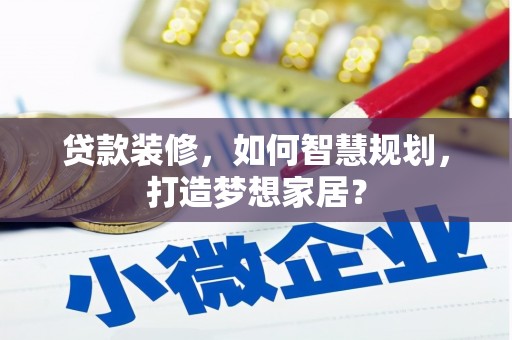 萝北贷款装修，如何智慧规划，打造梦想家居？