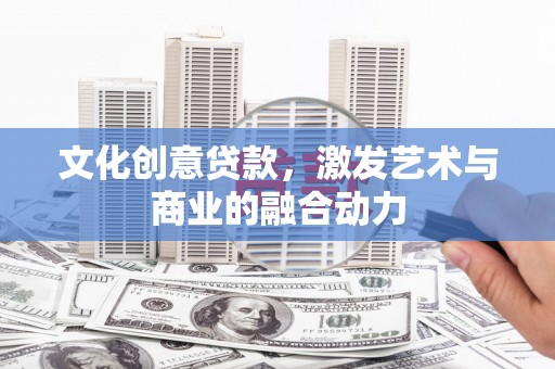萝北文化创意贷款，激发艺术与商业的融合动力