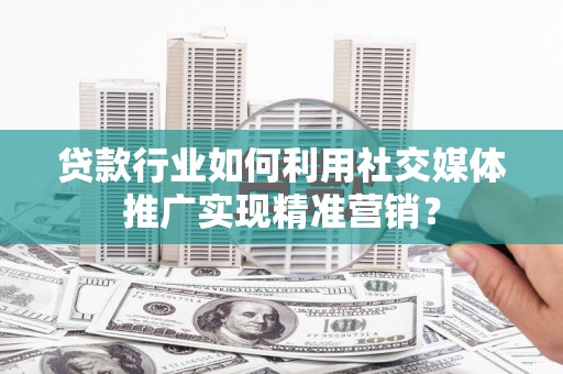 淮安贷款行业如何利用社交媒体推广实现精准营销？