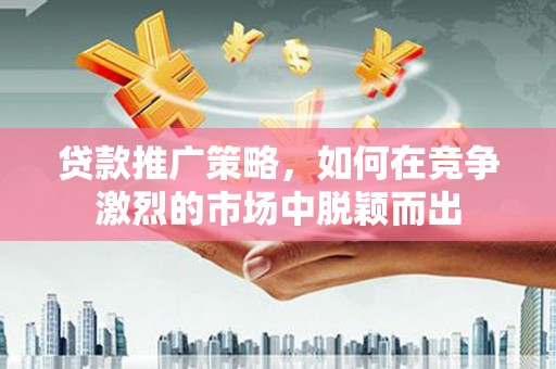 会东贷款推广策略，如何在竞争激烈的市场中脱颖而出