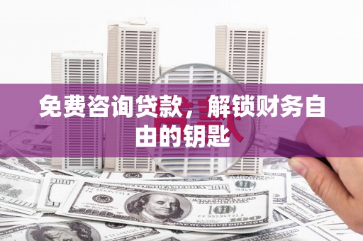 柳东免费咨询贷款，解锁财务自由的钥匙