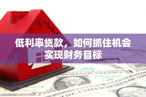 洪雅低利率贷款，如何抓住机会实现财务目标