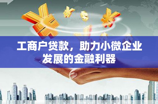 广平工商户贷款,助力小微企业发展的金融利器 广平工商户贷款,助力小微企业发展的金融利器