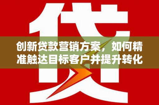 陇川创新贷款营销方案，如何精准触达目标客户并提升转化率