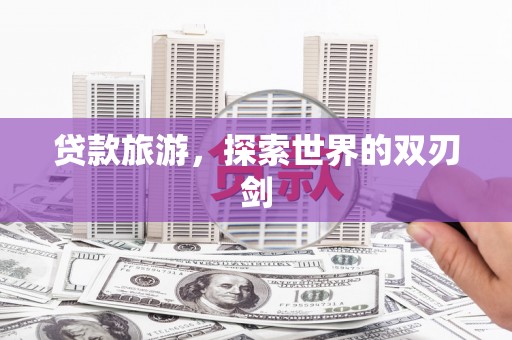 平阳贷款旅游，探索世界的双刃剑