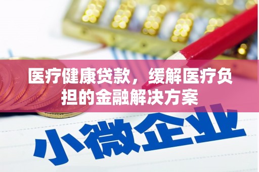 民雄医疗健康贷款，缓解医疗负担的金融解决方案