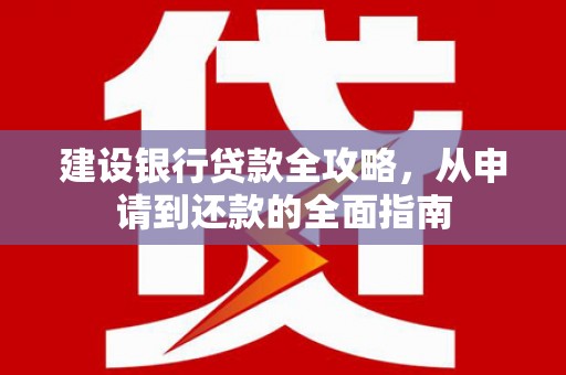 遂宁建设银行贷款全攻略，从申请到还款的全面指南