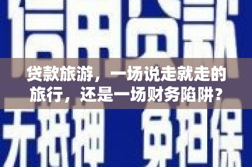 澧县贷款旅游，一场说走就走的旅行，还是一场财务陷阱？
