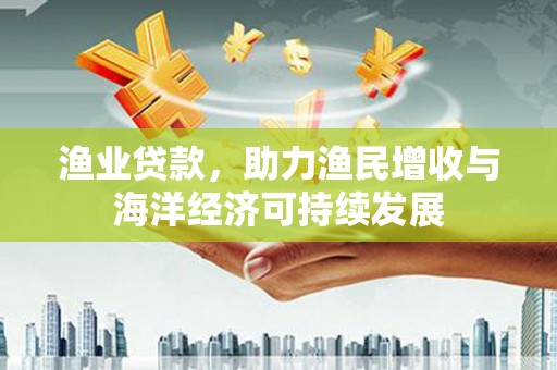 茅箭渔业贷款，助力渔民增收与海洋经济可持续发展