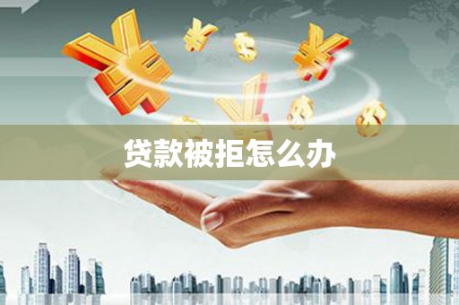 茅箭贷款被拒怎么办