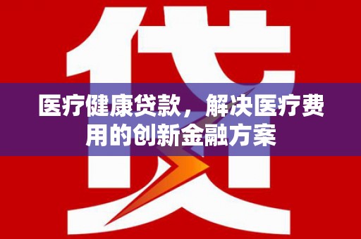北塔医疗健康贷款，解决医疗费用的创新金融方案