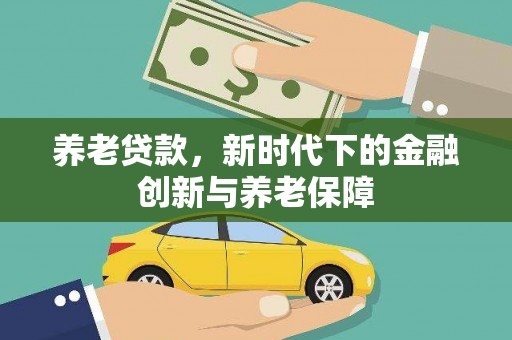 泰和养老贷款，新时代下的金融创新与养老保障