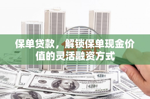 泰和保单贷款，解锁保单现金价值的灵活融资方式