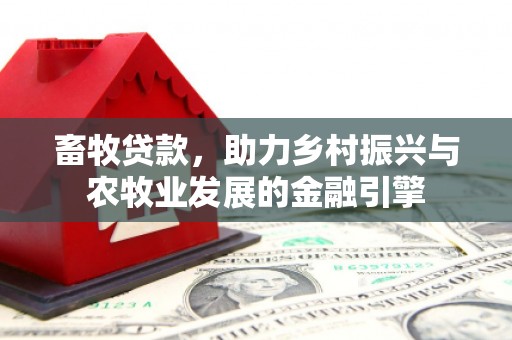 周至畜牧贷款，助力乡村振兴与农牧业发展的金融引擎
