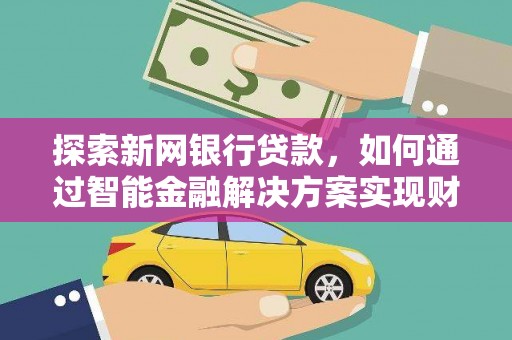 西乡探索新网银行贷款，如何通过智能金融解决方案实现财富增长