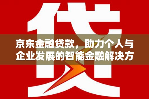 西乡京东金融贷款，助力个人与企业发展的智能金融解决方案