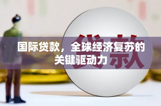 西乡国际贷款，全球经济复苏的关键驱动力