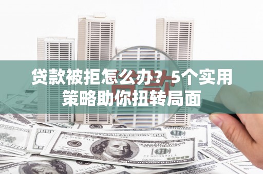 武山贷款被拒怎么办？5个实用策略助你扭转局面