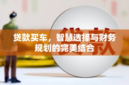 古蔺贷款买车，智慧选择与财务规划的完美结合