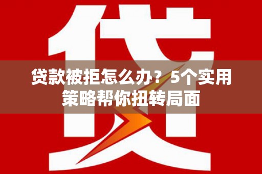 田阳贷款被拒怎么办？5个实用策略帮你扭转局面