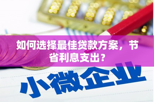 神池如何选择最佳贷款方案，节省利息支出？