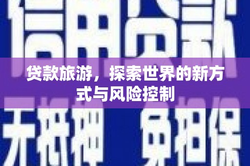 新林贷款旅游，探索世界的新方式与风险控制