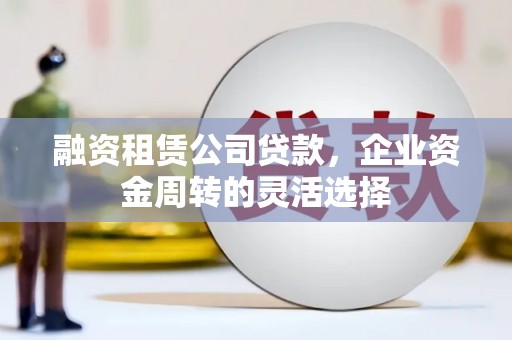 南岸融资租赁公司贷款，企业资金周转的灵活选择