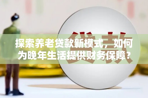 合山探索养老贷款新模式，如何为晚年生活提供财务保障？