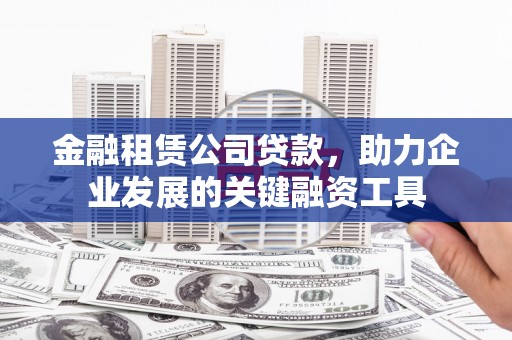 造桥金融租赁公司贷款，助力企业发展的关键融资工具
