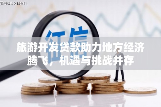赫山旅游开发贷款助力地方经济腾飞，机遇与挑战并存