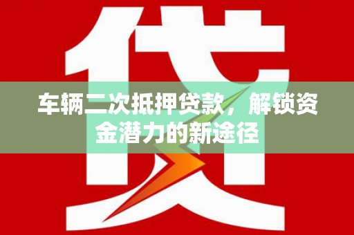 宽城车辆二次抵押贷款，解锁资金潜力的新途径