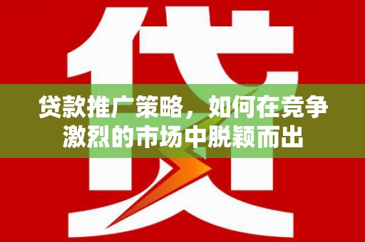 英吉沙贷款推广策略，如何在竞争激烈的市场中脱颖而出