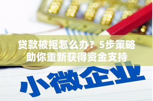 霍州贷款被拒怎么办？5步策略助你重新获得资金支持