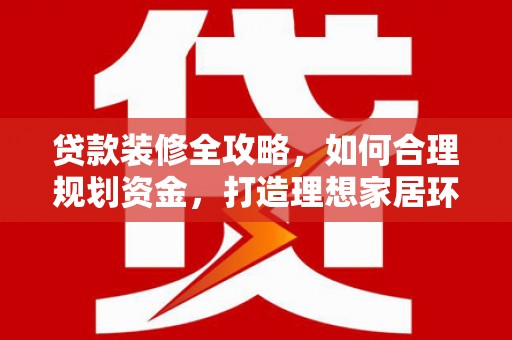 安康贷款装修全攻略，如何合理规划资金，打造理想家居环境
