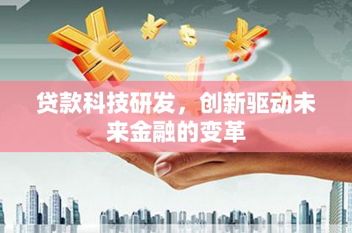 乐东贷款科技研发，创新驱动未来金融的变革