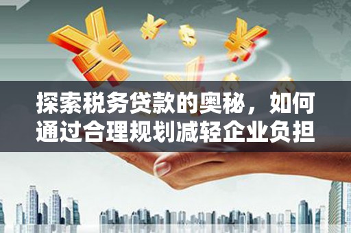 湘桥探索税务贷款的奥秘，如何通过合理规划减轻企业负担
