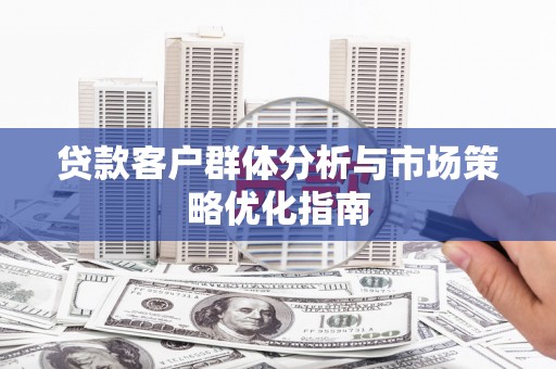 武乡贷款客户群体分析与市场策略优化指南