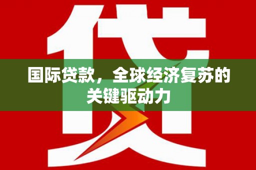 柞水国际贷款，全球经济复苏的关键驱动力