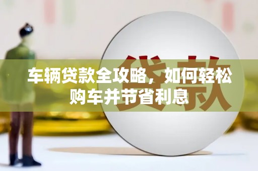 华池车辆贷款全攻略，如何轻松购车并节省利息
