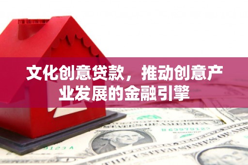 解放文化创意贷款，推动创意产业发展的金融引擎