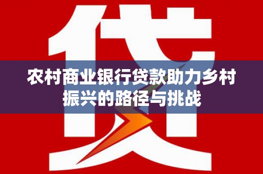 珙县农村商业银行贷款助力乡村振兴的路径与挑战