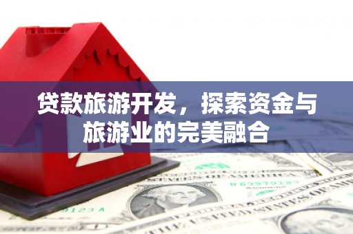 桑植贷款旅游开发，探索资金与旅游业的完美融合