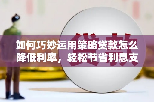 阳江如何巧妙运用策略贷款怎么降低利率，轻松节省利息支出