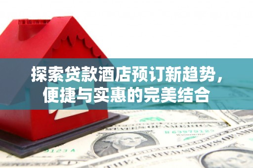 文山探索贷款酒店预订新趋势，便捷与实惠的完美结合