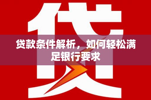 仁化贷款条件解析，如何轻松满足银行要求