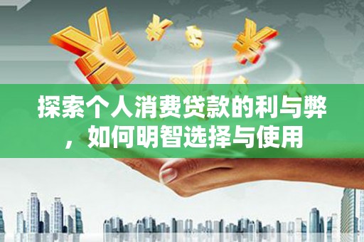 广东探索个人消费贷款的利与弊，如何明智选择与使用