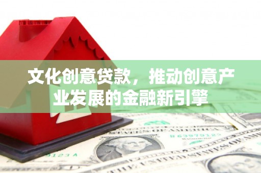 资中文化创意贷款，推动创意产业发展的金融新引擎