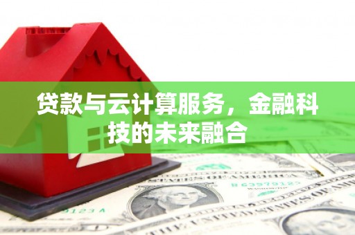 资中贷款与云计算服务，金融科技的未来融合