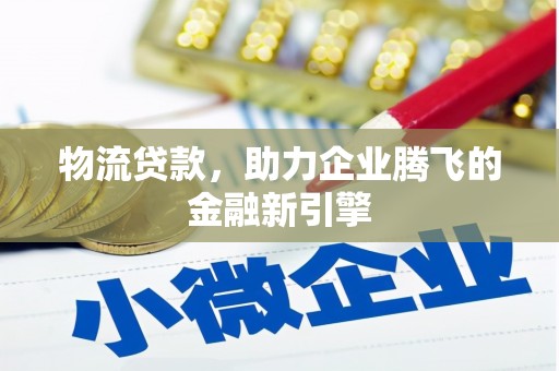 乐安物流贷款，助力企业腾飞的金融新引擎