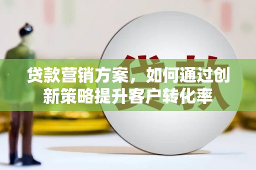 阜沙贷款营销方案，如何通过创新策略提升客户转化率